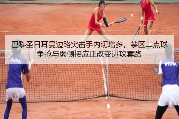 巴黎圣日耳曼边路突击手内切增多，禁区二点球争抢与弱侧接应正改变进攻套路